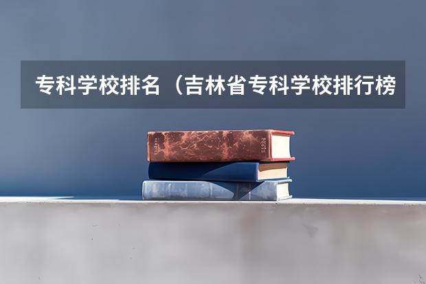 专科学校排名（吉林省专科学校排行榜）