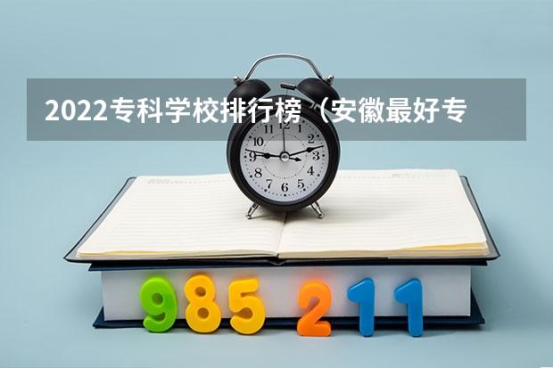 2022专科学校排行榜（安徽最好专科学校排名）