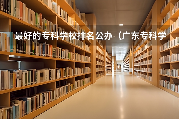 最好的专科学校排名公办（广东专科学校排名公办）