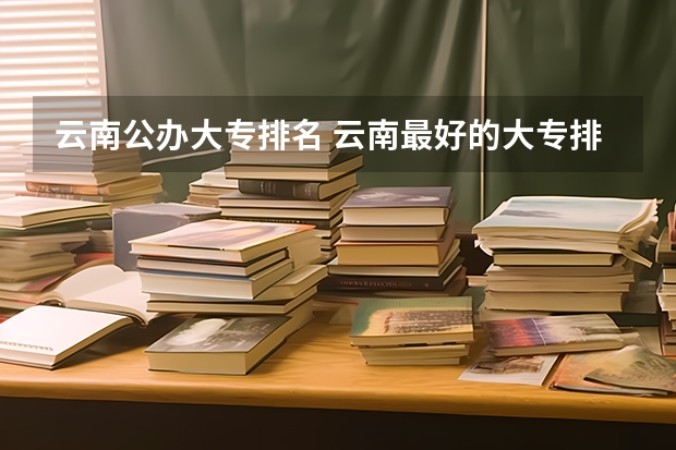 云南公办大专排名 云南最好的大专排名 云南专科学校排行榜前十