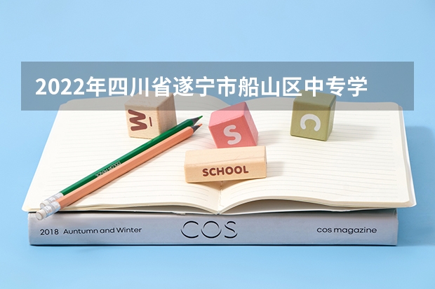 2022年四川省遂宁市船山区中专学校排名 遂宁私立学校那所好 四川民办学校排名