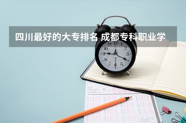 四川最好的大专排名 成都专科职业学校排名 四川的职业技术学院排名