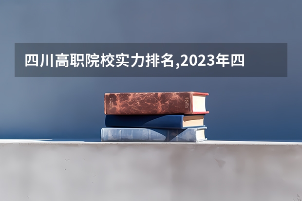 四川高职院校实力排名,2023年四川高职院校排行榜（四川最好的大专排名）