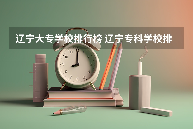 辽宁大专学校排行榜 辽宁专科学校排名和专业排名 辽宁省专科院校排名