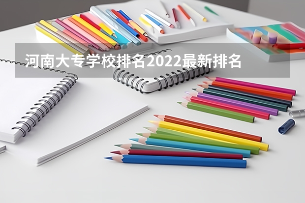 河南大专学校排名2022最新排名 河南专科类院校排名 河南大专院校最新排名