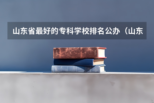 山东省最好的专科学校排名公办（山东专科学校排名及录取分数线）