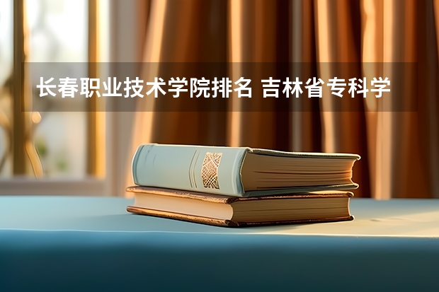 长春职业技术学院排名 吉林省专科学校排行榜 长春市职高学校排名