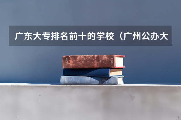 广东大专排名前十的学校（广州公办大专院校排名）