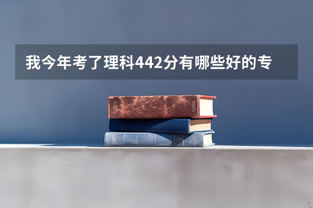 我今年考了理科442分有哪些好的专科学校