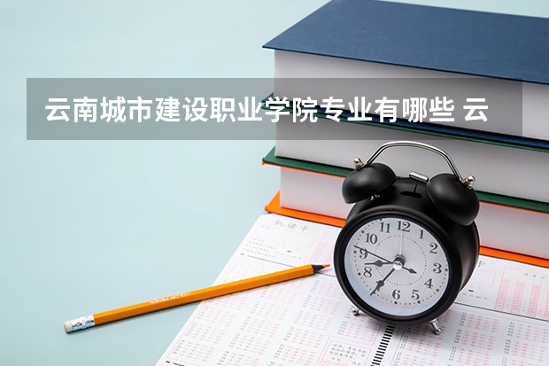 云南城市建设职业学院专业有哪些 云南城市建设职业学院优势专业有什么