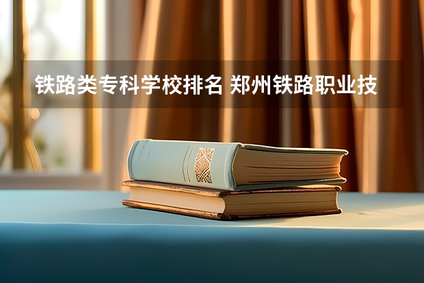 铁路类专科学校排名 郑州铁路职业技术学院全国排名 武汉铁路桥梁职业学院排名