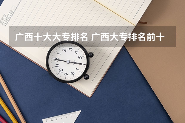 广西十大大专排名 广西大专排名前十名学校 广西大专排名前十的学校公办