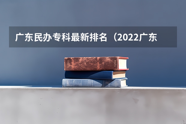 广东民办专科最新排名（2022广东最好的专科学校排名）