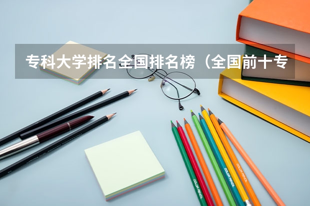 专科大学排名全国排名榜（全国前十专科学校排名）