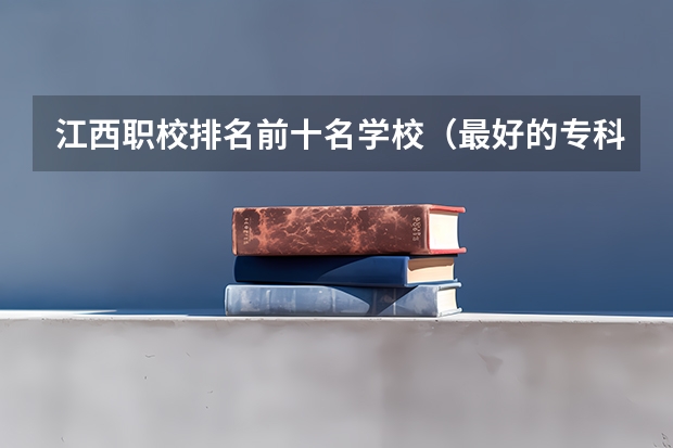 江西职校排名前十名学校（最好的专科学校排名公办）