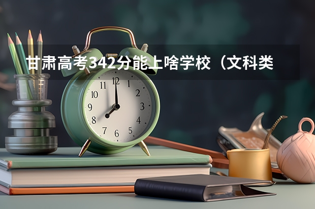 甘肃高考342分能上啥学校（文科类大学排名一览表及分数线）