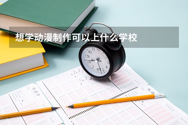 想学动漫制作可以上什么学校