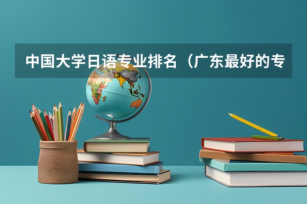 中国大学日语专业排名（广东最好的专科学校排名）