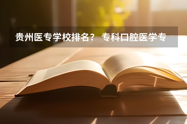 贵州医专学校排名？ 专科口腔医学专业排名 贵州医学专科学校排名