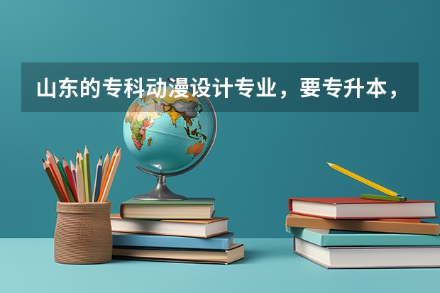 山东的专科动漫设计专业，要专升本，哪所大学比较好？（山东专科院校排名）