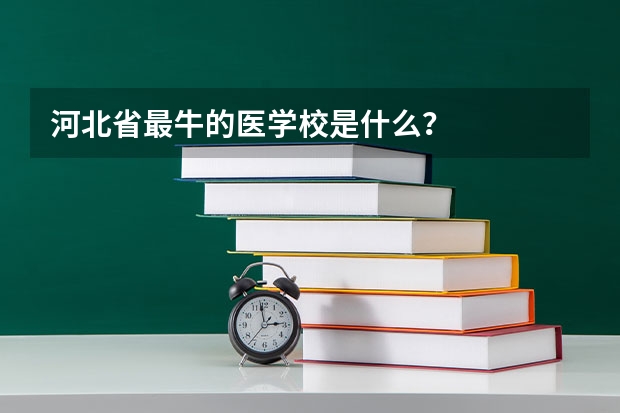 河北省最牛的医学校是什么？