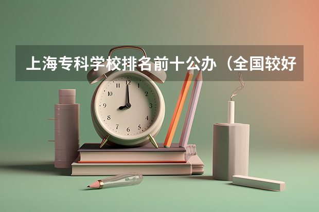 上海专科学校排名前十公办（全国较好的专科学校排名）