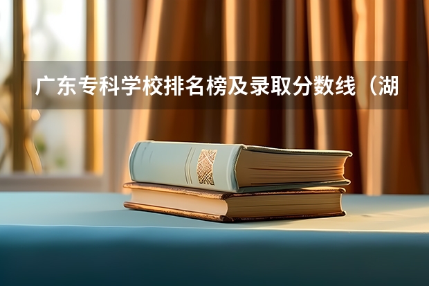 广东专科学校排名榜及录取分数线（湖南省专科学校录取分数线排名）