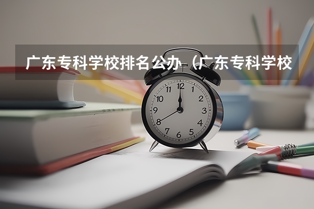 广东专科学校排名公办（广东专科学校排名榜及录取分数线）