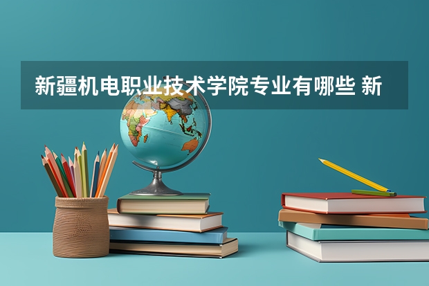 新疆机电职业技术学院专业有哪些 新疆机电职业技术学院优势专业有什么