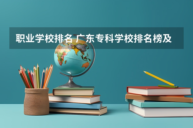 职业学校排名 广东专科学校排名榜及录取分数线 广东排名前十的专科学校