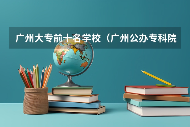 广州大专前十名学校（广州公办专科院校排名）