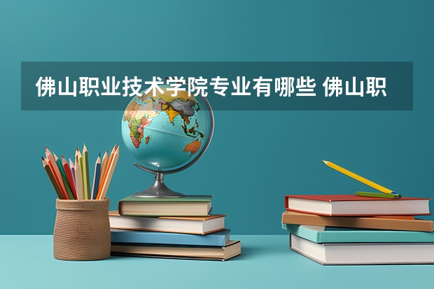 佛山职业技术学院专业有哪些 佛山职业技术学院优势专业有什么