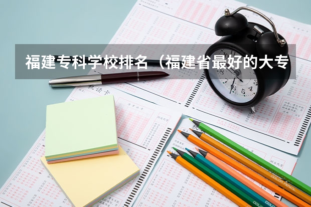 福建专科学校排名（福建省最好的大专学校排名）