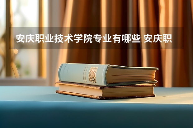 安庆职业技术学院专业有哪些 安庆职业技术学院优势专业有什么