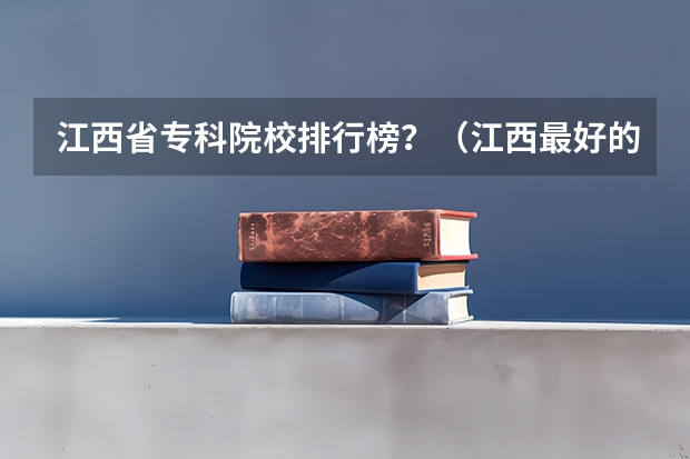 江西省专科院校排行榜？（江西最好的专科学校排名）