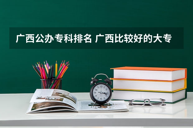 广西公办专科排名 广西比较好的大专学校排名 广西的大专排名