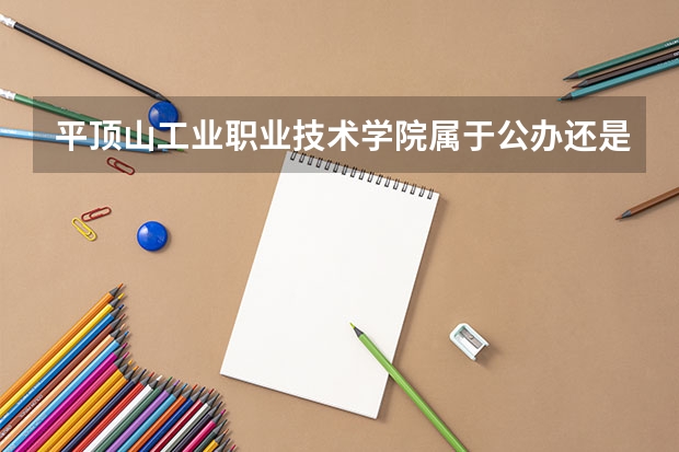 平顶山工业职业技术学院属于公办还是民办学校 平顶山工业职业技术学院教育水平怎么样