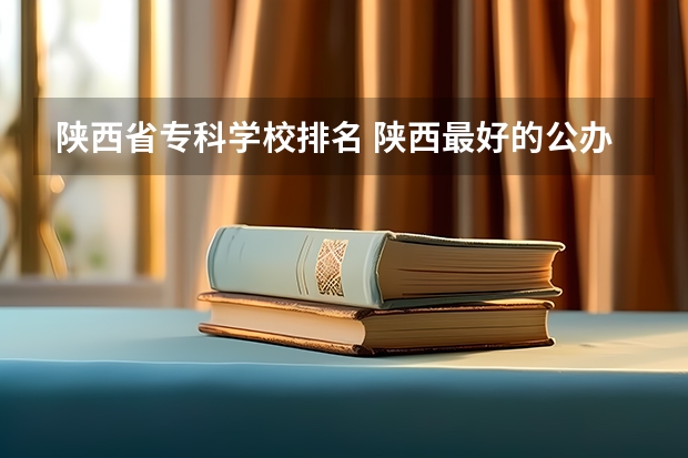 陕西省专科学校排名 陕西最好的公办专科学校排名 陕西省大专院校排行榜公办学校