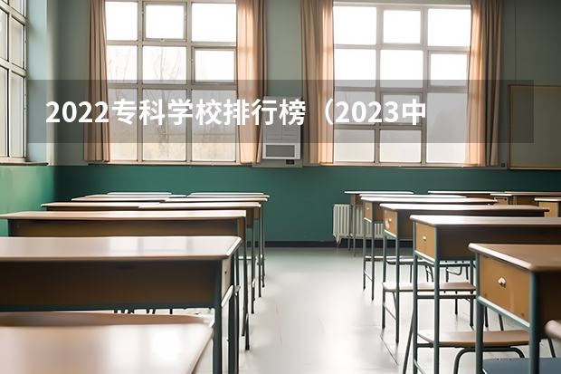 2022专科学校排行榜（2023中国专科学校排行榜）