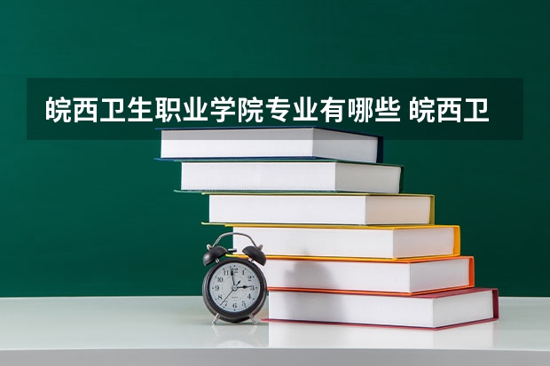 皖西卫生职业学院专业有哪些 皖西卫生职业学院优势专业有什么