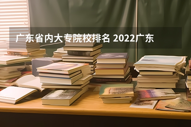 广东省内大专院校排名 2022广东专科学校排名 广东大专大学排名？