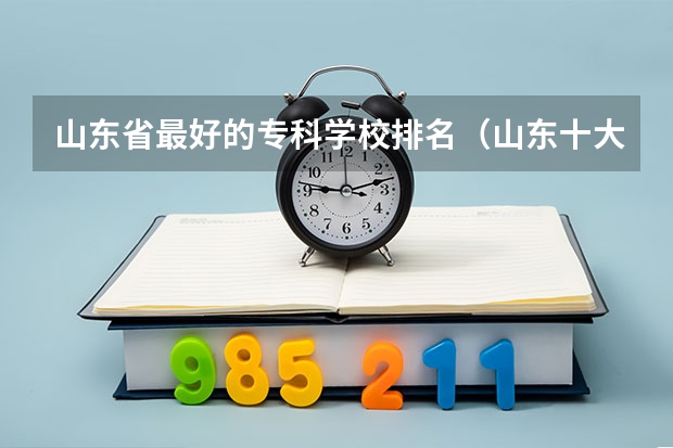 山东省最好的专科学校排名（山东十大专科学校排名）