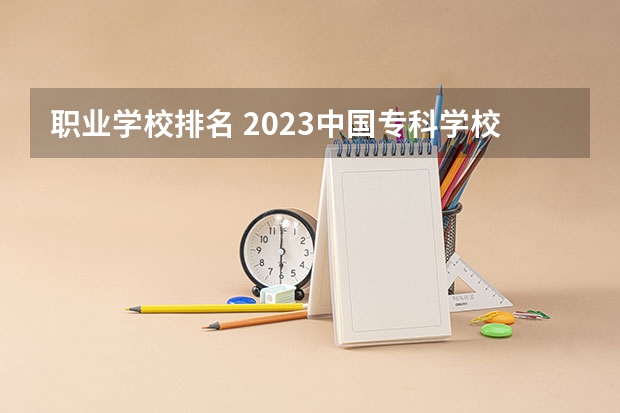 职业学校排名 2023中国专科学校排行榜 中国专科院校排名