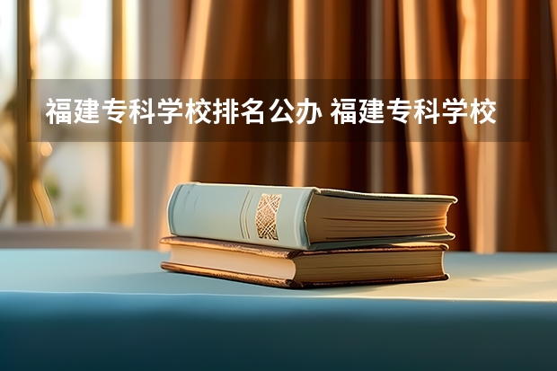 福建专科学校排名公办 福建专科学校排名 福建省最好的大专学校排名