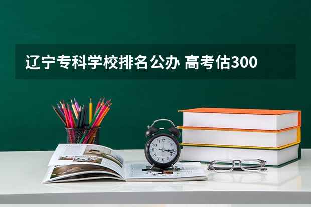 辽宁专科学校排名公办 高考估300能去那个专科？辽宁省内 辽宁大专学校排行榜