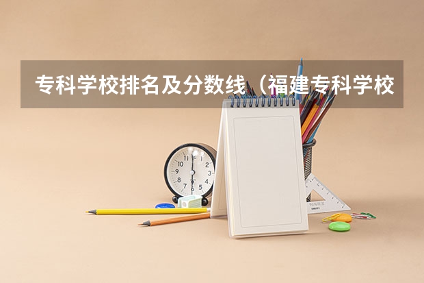 专科学校排名及分数线（福建专科学校排名）