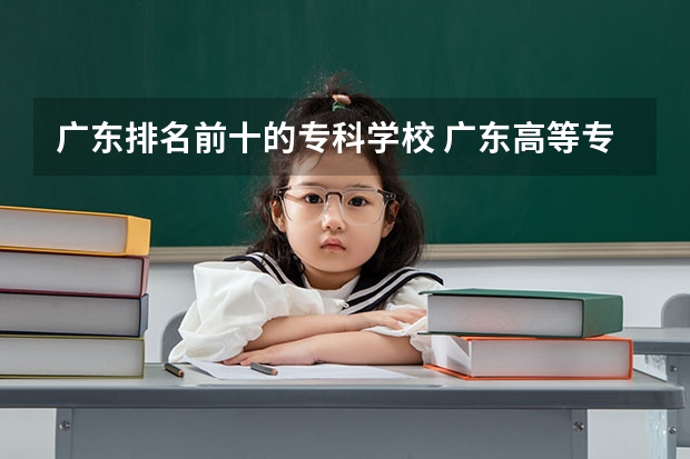 广东排名前十的专科学校 广东高等专科学校排名 广东省内专科学校排名及分数