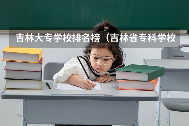 吉林大专学校排名榜（吉林省专科学校排行榜）