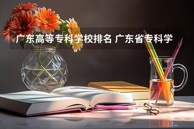 广东高等专科学校排名 广东省专科学校排名2022 广东省专科公办学校排名及分数线