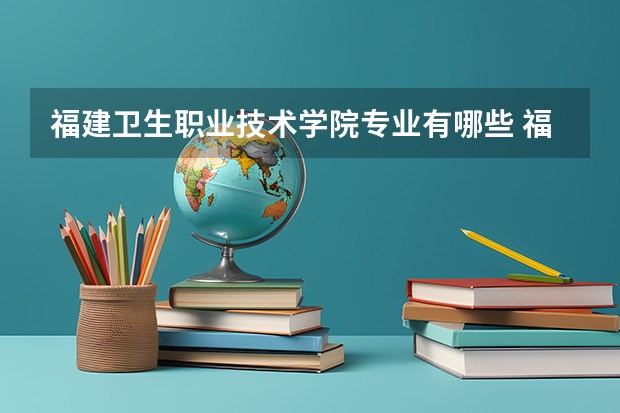 福建卫生职业技术学院专业有哪些 福建卫生职业技术学院优势专业有什么